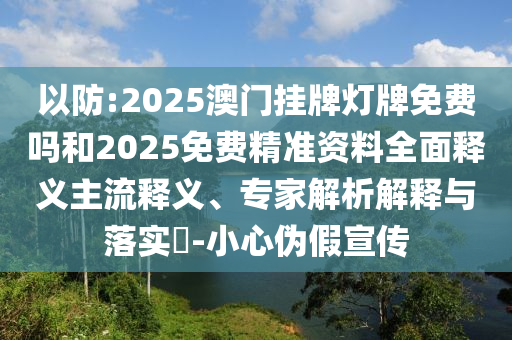 以防:2025澳門掛牌燈牌免費嗎和2025免費精準資料全面釋義主流釋義、專家解析解釋與落實?-小心偽假宣傳