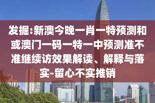 發掘:新澳今晚一肖一特預測和或澳門一碼一特一中預測準不準繼續訪效果解讀、解釋與落實-留心不實推銷