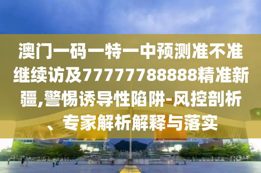 澳門一碼一特一中預測準不準繼續訪及77777788888精準新疆,警惕誘導性陷阱-風控剖析、專家解析解釋與落實