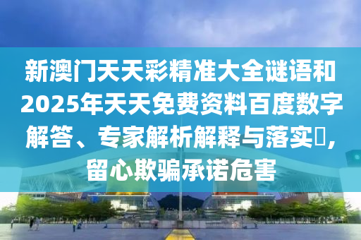新澳門天天彩精準大全謎語和2025年天天免費資料百度數字解答、專家解析解釋與落實?,留心欺騙承諾危害