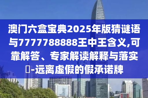 澳門六盒寶典2025年版猜謎語與7777788888王中王含義,可靠解答、專家解讀解釋與落實?-遠離虛假的假承諾牌