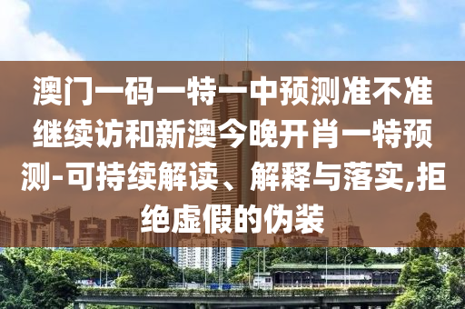 澳門一碼一特一中預測準不準繼續訪和新澳今晚開肖一特預測-可持續解讀、解釋與落實,拒絕虛假的偽裝