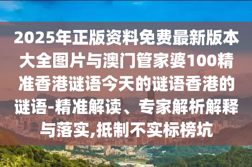 2025年正版資料免費最新版本大全圖片與澳門管家婆100精準(zhǔn)香港謎語今天的謎語香港的謎語-精準(zhǔn)解讀、專家解析解釋與落實,抵制不實標(biāo)榜坑
