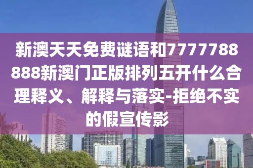新澳天天免費(fèi)謎語和7777788888新澳門正版排列五開什么合理釋義、解釋與落實(shí)-拒絕不實(shí)的假宣傳影