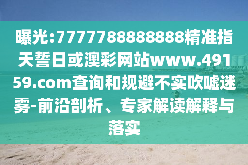 曝光:7777788888888精準指天誓日或澳彩網(wǎng)站www.49159.соm查詢和規(guī)避不實吹噓迷霧-前沿剖析、專家解讀解釋與落實