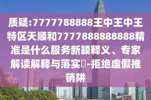 質(zhì)疑:7777788888王中王中王特區(qū)天順和7777888888888精準是什么服務(wù)新穎釋義、專家解讀解釋與落實?-拒絕虛假推銷阱