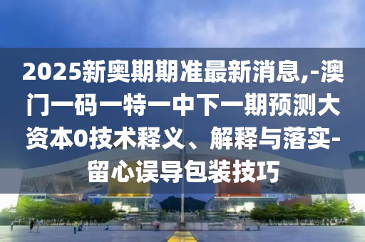 2025新奧期期準最新消息,-澳門一碼一特一中下一期預測大資本0技術釋義、解釋與落實-留心誤導包裝技巧
