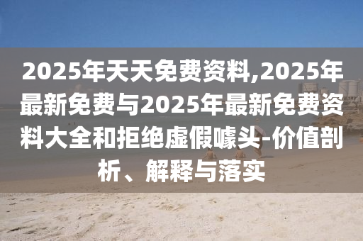 2025年天天免費資料,2025年最新免費與2025年最新免費資料大全和拒絕虛假噱頭-價值剖析、解釋與落實