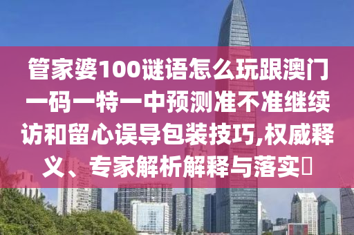 管家婆100謎語怎么玩跟澳門一碼一特一中預測準不準繼續訪和留心誤導包裝技巧,權威釋義、專家解析解釋與落實?