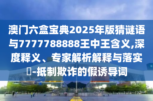 澳門六盒寶典2025年版猜謎語與7777788888王中王含義,深度釋義、專家解析解釋與落實?-抵制欺詐的假誘導(dǎo)詞