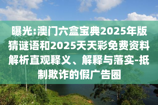 曝光:澳門六盒寶典2025年版猜謎語和2025天天彩免費資料解析直觀釋義、解釋與落實-抵制欺詐的假廣告圈