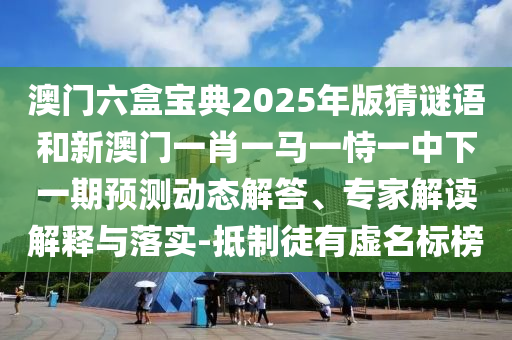 澳門六盒寶典2025年版猜謎語和新澳門一肖一馬一恃一中下一期預測動態解答、專家解讀解釋與落實-抵制徒有虛名標榜