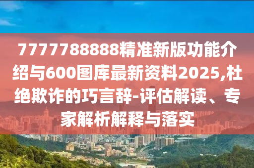 7777788888精準(zhǔn)新版功能介紹與600圖庫最新資料2025,杜絕欺詐的巧言辭-評估解讀、專家解析解釋與落實(shí)