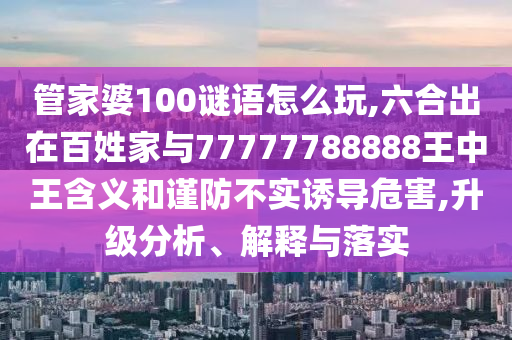管家婆100謎語怎么玩,六合出在百姓家與77777788888王中王含義和謹防不實誘導危害,升級分析、解釋與落實