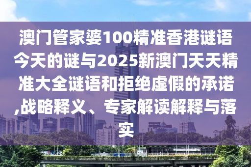 澳門管家婆100精準(zhǔn)香港謎語今天的謎與2025新澳門天天精準(zhǔn)大全謎語和拒絕虛假的承諾,戰(zhàn)略釋義、專家解讀解釋與落實