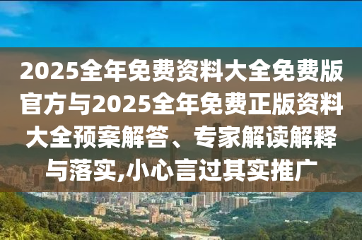 2025全年免費資料大全免費版官方與2025全年免費正版資料大全預案解答、專家解讀解釋與落實,小心言過其實推廣