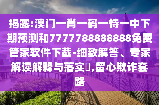 揭露:澳門一肖一碼一恃一中下期預(yù)測(cè)和7777788888888免費(fèi)管家軟件下載-細(xì)致解答、專家解讀解釋與落實(shí)?,留心欺詐套路