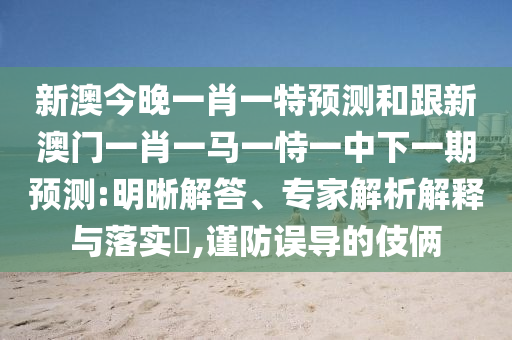 新澳今晚一肖一特預(yù)測和跟新澳門一肖一馬一恃一中下一期預(yù)測:明晰解答、專家解析解釋與落實(shí)?,謹(jǐn)防誤導(dǎo)的伎倆