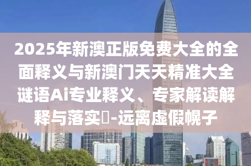 2025年新澳正版免費大全的全面釋義與新澳門天天精準大全謎語Ai專業釋義、專家解讀解釋與落實?-遠離虛假幌子