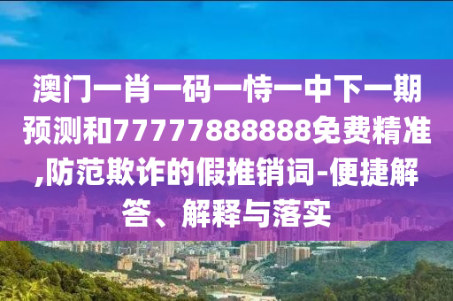 澳門一肖一碼一恃一中下一期預(yù)測和77777888888免費(fèi)精準(zhǔn),防范欺詐的假推銷詞-便捷解答、解釋與落實(shí)