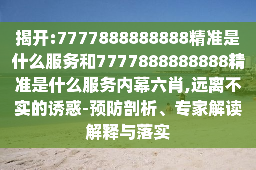 揭開:7777888888888精準是什么服務和7777888888888精準是什么服務內幕六肖,遠離不實的誘惑-預防剖析、專家解讀解釋與落實
