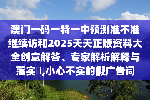澳門一碼一特一中預測準不準繼續訪和2025天天正版資料大全創意解答、專家解析解釋與落實?,小心不實的假廣告詞
