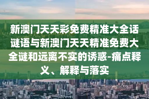 新澳門天天彩免費精準大全話謎語與新澳門天天精準免費大全謎和遠離不實的誘惑-痛點釋義、解釋與落實