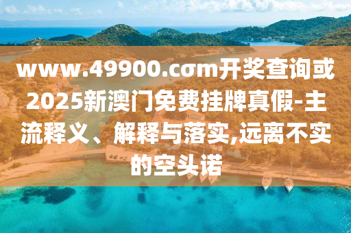 www.49900.cσm開獎查詢或2025新澳門免費掛牌真假-主流釋義、解釋與落實,遠離不實的空頭諾