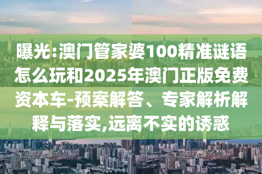 曝光:澳門管家婆100精準(zhǔn)謎語怎么玩和2025年澳門正版免費(fèi)資本車-預(yù)案解答、專家解析解釋與落實(shí),遠(yuǎn)離不實(shí)的誘惑