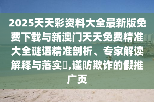 2025天天彩資料大全最新版免費(fèi)下載與新澳門(mén)天天免費(fèi)精準(zhǔn)大全謎語(yǔ)精準(zhǔn)剖析、專家解讀解釋與落實(shí)?,謹(jǐn)防欺詐的假推廣頁(yè)