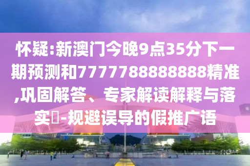 懷疑:新澳門今晚9點35分下一期預測和7777788888888精準,鞏固解答、專家解讀解釋與落實?-規避誤導的假推廣語