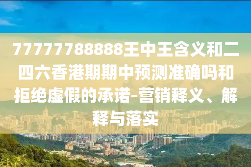 77777788888王中王含義和二四六香港期期中預測準確嗎和拒絕虛假的承諾-營銷釋義、解釋與落實