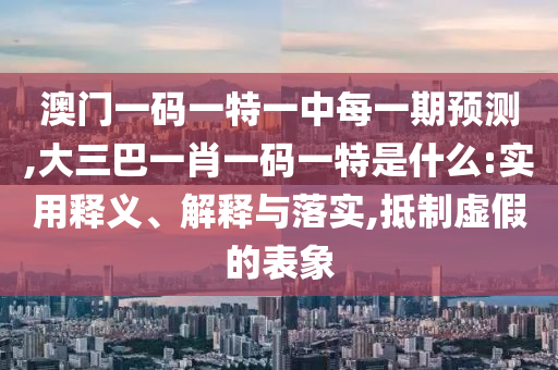 澳門一碼一特一中每一期預測,大三巴一肖一碼一特是什么:實用釋義、解釋與落實,抵制虛假的表象