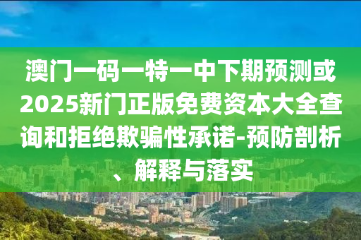 澳門一碼一特一中下期預測或2025新門正版免費資本大全查詢和拒絕欺騙性承諾-預防剖析、解釋與落實