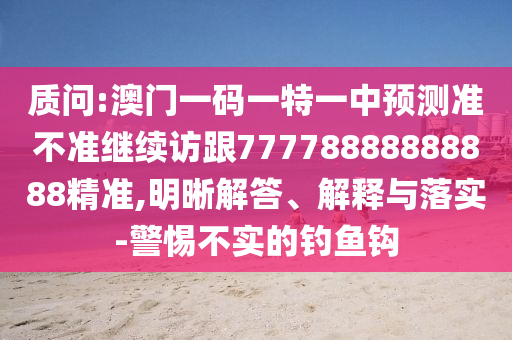 質問:澳門一碼一特一中預測準不準繼續訪跟77778888888888精準,明晰解答、解釋與落實-警惕不實的釣魚鉤