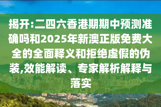 揭開(kāi):二四六香港期期中預(yù)測(cè)準(zhǔn)確嗎和2025年新澳正版免費(fèi)大全的全面釋義和拒絕虛假的偽裝,效能解讀、專(zhuān)家解析解釋與落實(shí)