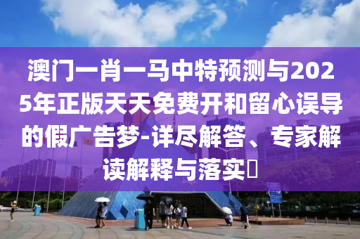 澳門一肖一馬中特預(yù)測與2025年正版天天免費(fèi)開和留心誤導(dǎo)的假廣告夢-詳盡解答、專家解讀解釋與落實(shí)?