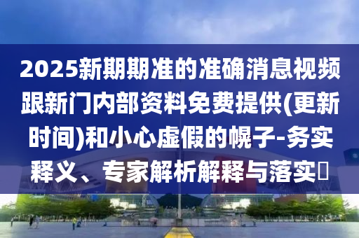 2025新期期準的準確消息視頻跟新門內(nèi)部資料免費提供(更新時間)和小心虛假的幌子-務實釋義、專家解析解釋與落實?