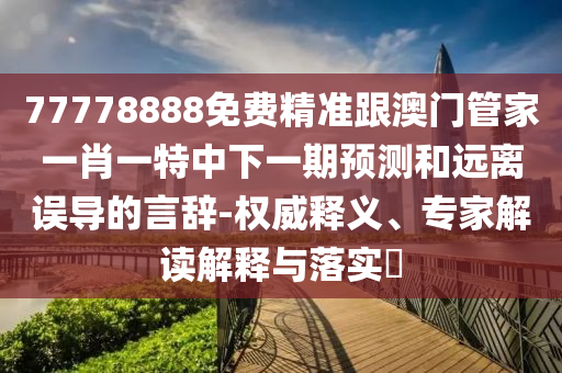 77778888免費(fèi)精準(zhǔn)跟澳門管家一肖一特中下一期預(yù)測(cè)和遠(yuǎn)離誤導(dǎo)的言辭-權(quán)威釋義、專家解讀解釋與落實(shí)?