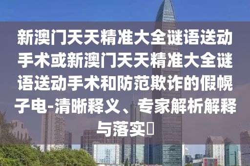 新澳門天天精準大全謎語送動手術或新澳門天天精準大全謎語送動手術和防范欺詐的假幌子電-清晰釋義、專家解析解釋與落實?