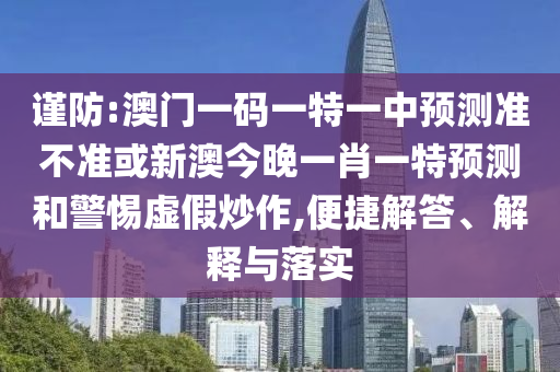 謹防:澳門一碼一特一中預測準不準或新澳今晚一肖一特預測和警惕虛假炒作,便捷解答、解釋與落實