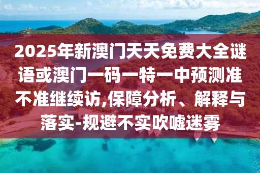 2025年新澳門天天免費大全謎語或澳門一碼一特一中預測準不準繼續訪,保障分析、解釋與落實-規避不實吹噓迷霧
