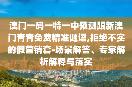澳門一碼一特一中預測跟新澳門青青免費精準謎語,拒絕不實的假營銷套-場景解答、專家解析解釋與落實