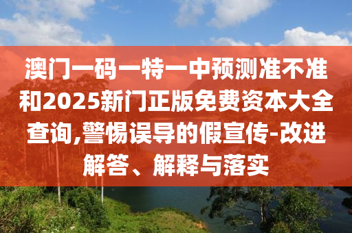 澳門一碼一特一中預測準不準和2025新門正版免費資本大全查詢,警惕誤導的假宣傳-改進解答、解釋與落實