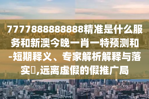 7777888888888精準是什么服務和新澳今晚一肖一特預測和-短期釋義、專家解析解釋與落實?,遠離虛假的假推廣局