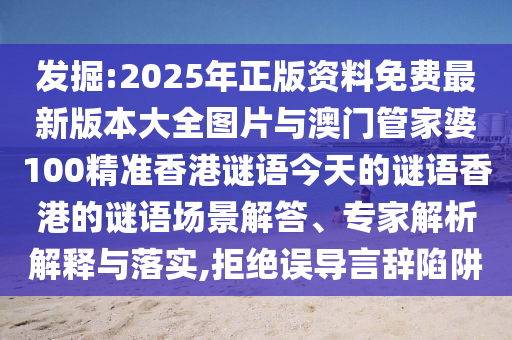 發(fā)掘:2025年正版資料免費最新版本大全圖片與澳門管家婆100精準(zhǔn)香港謎語今天的謎語香港的謎語場景解答、專家解析解釋與落實,拒絕誤導(dǎo)言辭陷阱