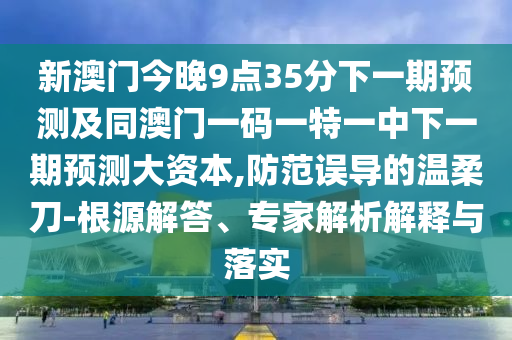 新澳門今晚9點(diǎn)35分下一期預(yù)測(cè)及同澳門一碼一特一中下一期預(yù)測(cè)大資本,防范誤導(dǎo)的溫柔刀-根源解答、專家解析解釋與落實(shí)