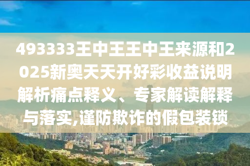 493333王中王王中王來源和2025新奧天天開好彩收益說明解析痛點釋義、專家解讀解釋與落實,謹防欺詐的假包裝鎖