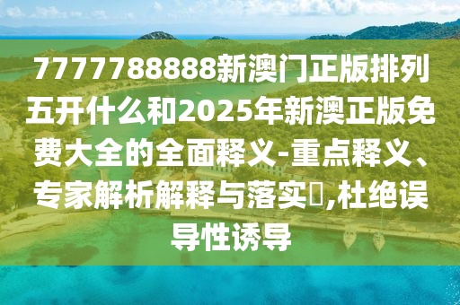 7777788888新澳門正版排列五開什么和2025年新澳正版免費大全的全面釋義-重點釋義、專家解析解釋與落實?,杜絕誤導性誘導