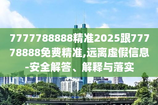 7777788888精準2025跟77778888免費精準,遠離虛假信息-安全解答、解釋與落實